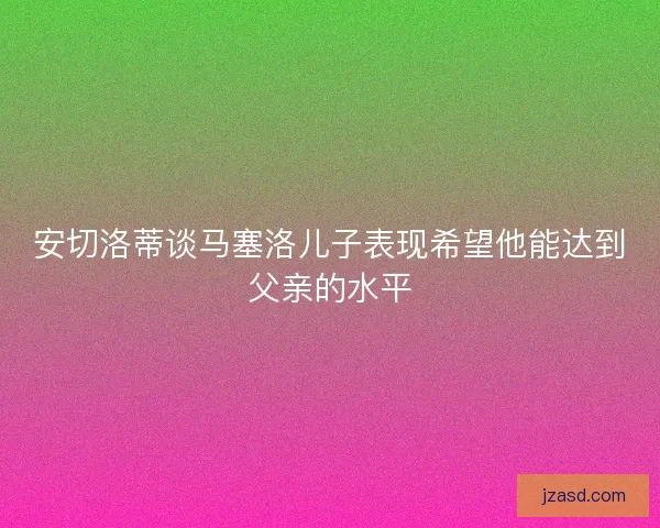 安切洛蒂谈马塞洛儿子表现希望他能达到父亲的水平