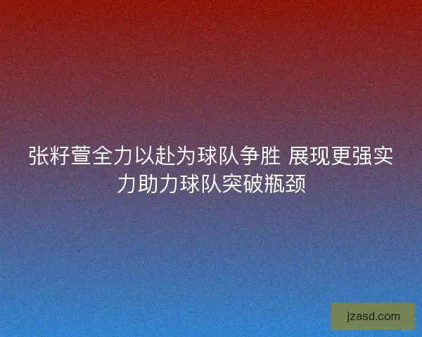 张籽萱全力以赴为球队争胜 展现更强实力助力球队突破瓶颈