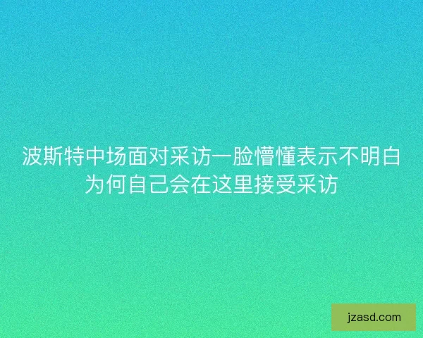 波斯特中场面对采访一脸懵懂表示不明白为何自己会在这里接受采访
