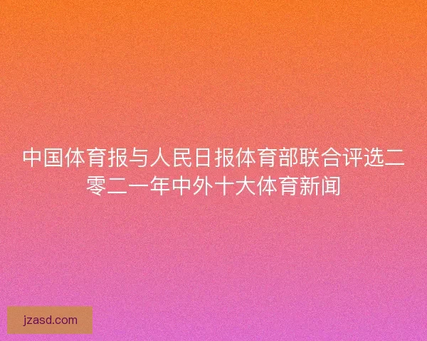 中国体育报与人民日报体育部联合评选二零二一年中外十大体育新闻