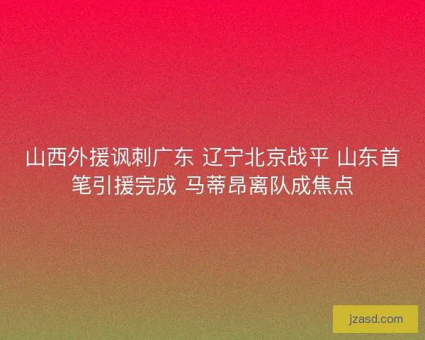 山西外援讽刺广东 辽宁北京战平 山东首笔引援完成 马蒂昂离队成焦点
