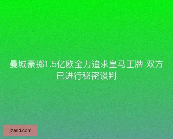 曼城豪掷1.5亿欧全力追求皇马王牌 双方已进行秘密谈判