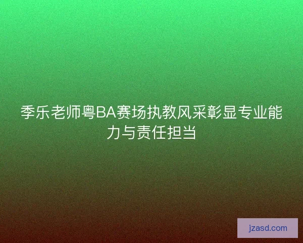 季乐老师粤BA赛场执教风采彰显专业能力与责任担当