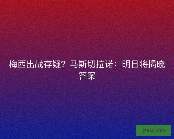 梅西出战存疑？马斯切拉诺：明日将揭晓答案