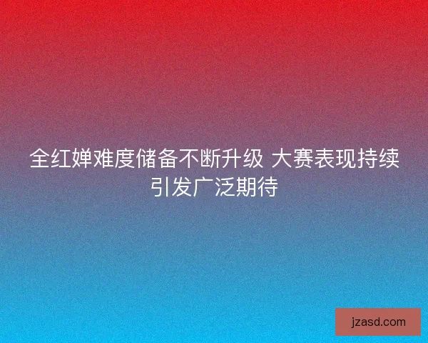 全红婵难度储备不断升级 大赛表现持续引发广泛期待