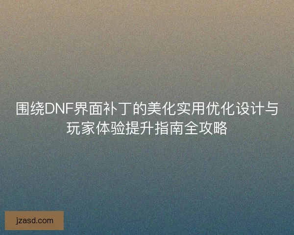 围绕DNF界面补丁的美化实用优化设计与玩家体验提升指南全攻略