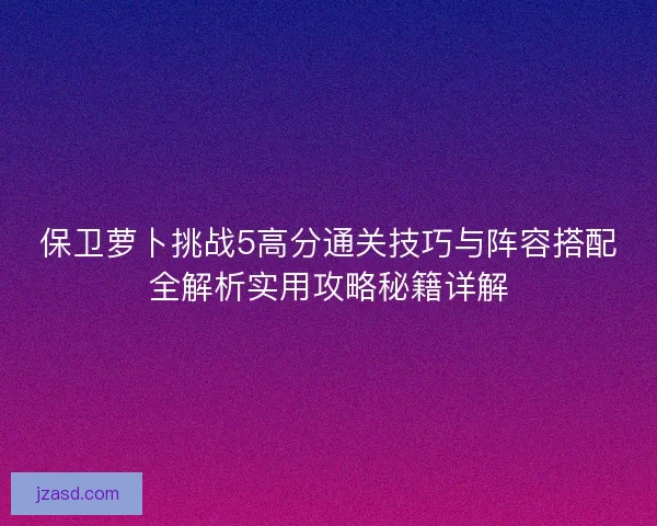 保卫萝卜挑战5高分通关技巧与阵容搭配全解析实用攻略秘籍详解