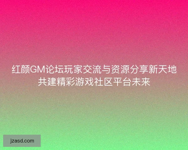 红颜GM论坛玩家交流与资源分享新天地共建精彩游戏社区平台未来