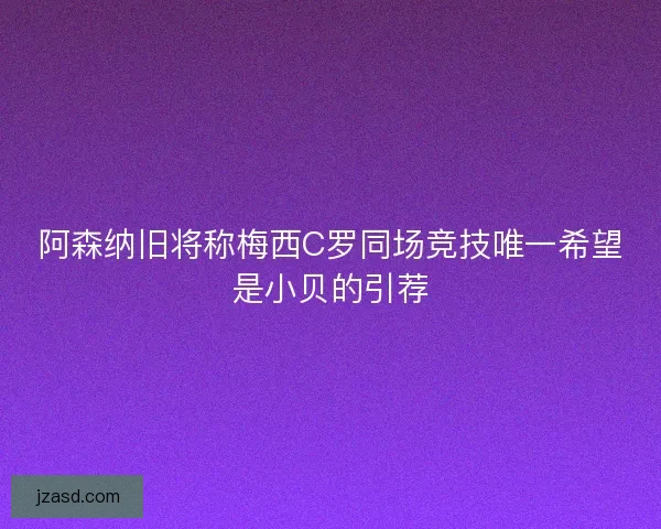 阿森纳旧将称梅西C罗同场竞技唯一希望是小贝的引荐